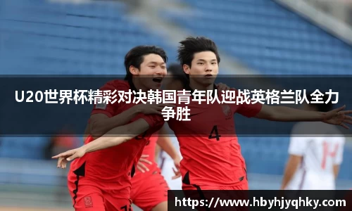 U20世界杯精彩对决韩国青年队迎战英格兰队全力争胜