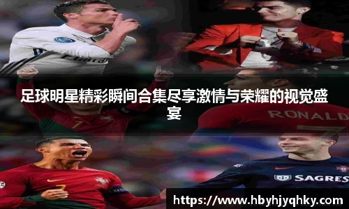 足球明星精彩瞬间合集尽享激情与荣耀的视觉盛宴