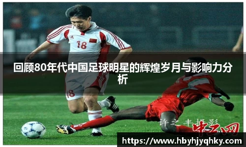 回顾80年代中国足球明星的辉煌岁月与影响力分析