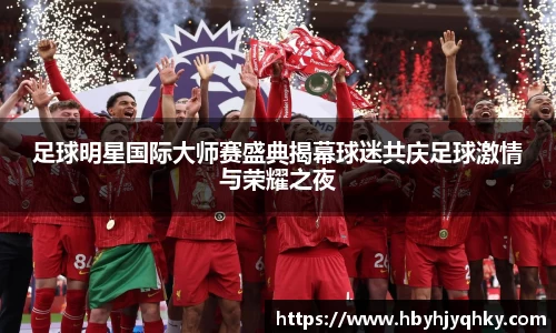 足球明星国际大师赛盛典揭幕球迷共庆足球激情与荣耀之夜