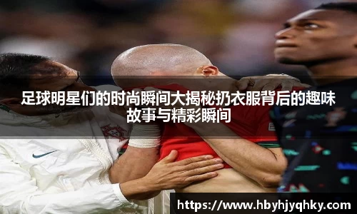 足球明星们的时尚瞬间大揭秘扔衣服背后的趣味故事与精彩瞬间